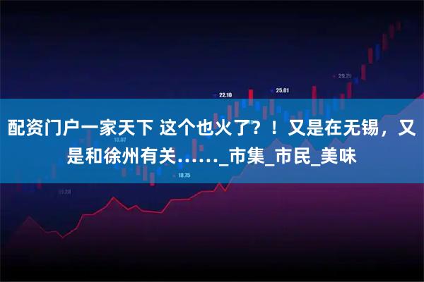配资门户一家天下 这个也火了？！又是在无锡，又是和徐州有关……_市集_市民_美味