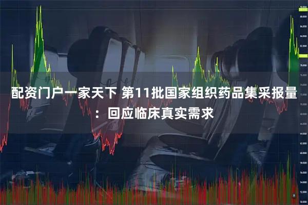 配资门户一家天下 第11批国家组织药品集采报量：回应临床真实需求
