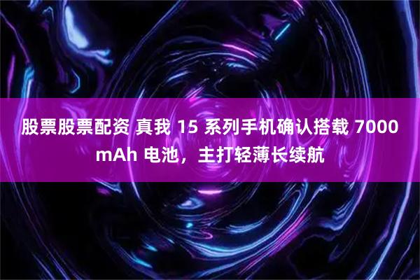 股票股票配资 真我 15 系列手机确认搭载 7000mAh 电池，主打轻薄长续航