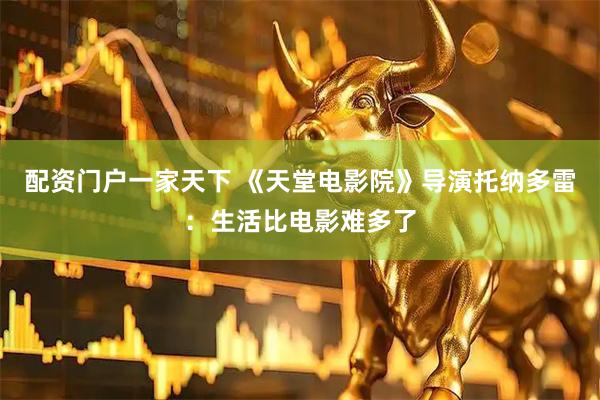 配资门户一家天下 《天堂电影院》导演托纳多雷：生活比电影难多了