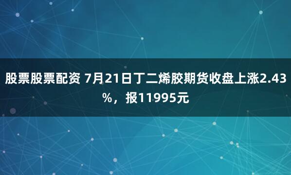股票股票配资 7月21日丁二烯胶期货收盘上涨2.43%，报11995元