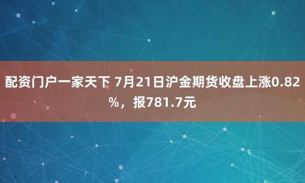 配资门户一家天下 7月21日沪金期货收盘上涨0.82%，报781.7元