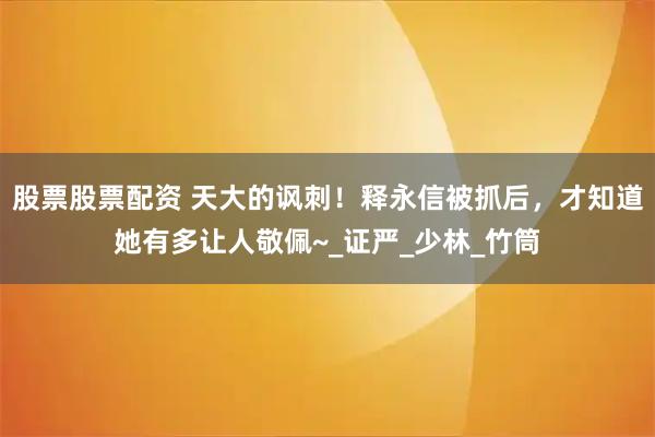 股票股票配资 天大的讽刺！释永信被抓后，才知道她有多让人敬佩~_证严_少林_竹筒