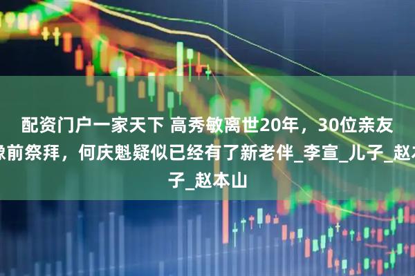 配资门户一家天下 高秀敏离世20年，30位亲友雕像前祭拜，何庆魁疑似已经有了新老伴_李宣_儿子_赵本山