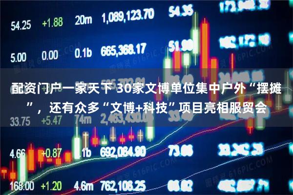 配资门户一家天下 30家文博单位集中户外“摆摊”，还有众多“文博+科技”项目亮相服贸会