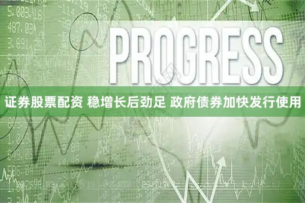 证券股票配资 稳增长后劲足 政府债券加快发行使用