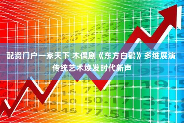 配资门户一家天下 木偶剧《东方白鹳》多维展演 传统艺术焕发时代新声