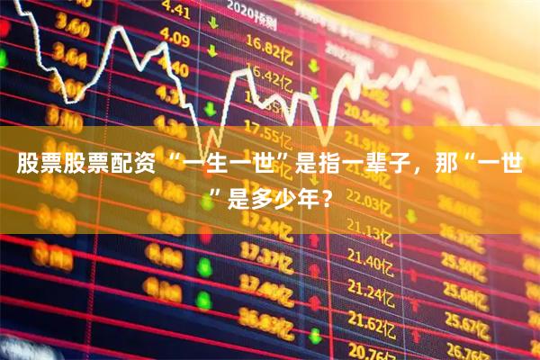 股票股票配资 “一生一世”是指一辈子，那“一世”是多少年？
