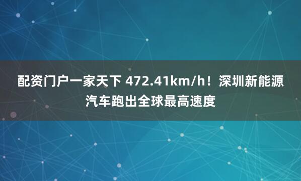 配资门户一家天下 472.41km/h！深圳新能源汽车跑出全球最高速度