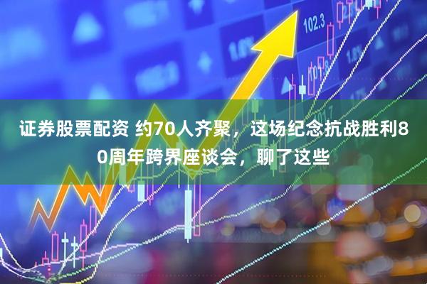 证券股票配资 约70人齐聚，这场纪念抗战胜利80周年跨界座谈会，聊了这些