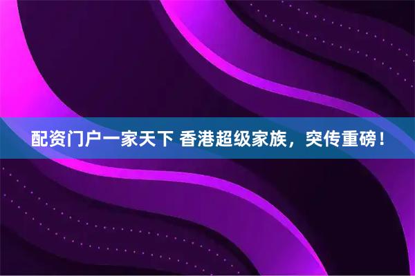 配资门户一家天下 香港超级家族，突传重磅！