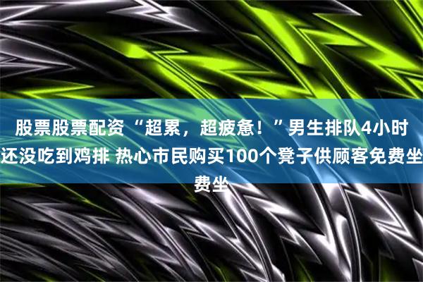 股票股票配资 “超累，超疲惫！”男生排队4小时还没吃到鸡排 热心市民购买100个凳子供顾客免费坐
