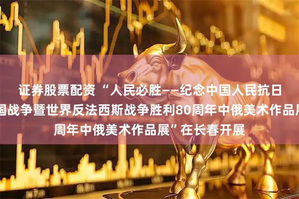 证券股票配资 “人民必胜——纪念中国人民抗日战争、苏联卫国战争暨世界反法西斯战争胜利80周年中俄美术作品展”在长春开展