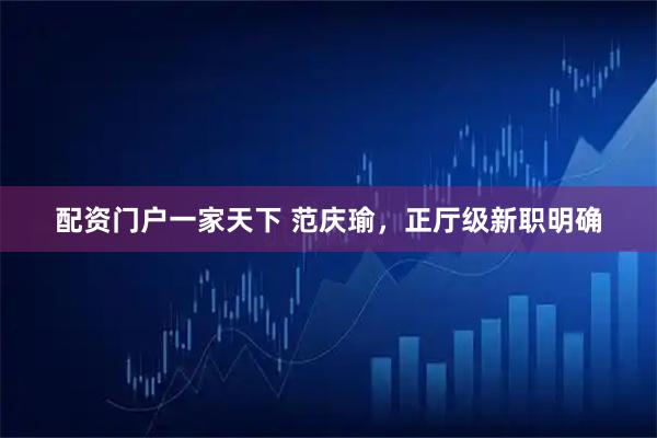 配资门户一家天下 范庆瑜，正厅级新职明确