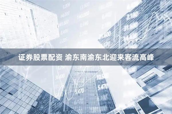 证券股票配资 渝东南渝东北迎来客流高峰