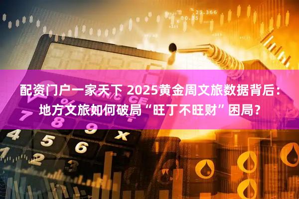 配资门户一家天下 2025黄金周文旅数据背后：地方文旅如何破局“旺丁不旺财”困局？