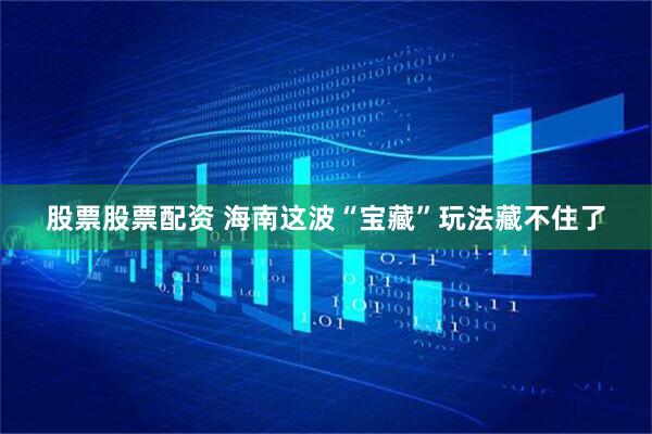股票股票配资 海南这波“宝藏”玩法藏不住了