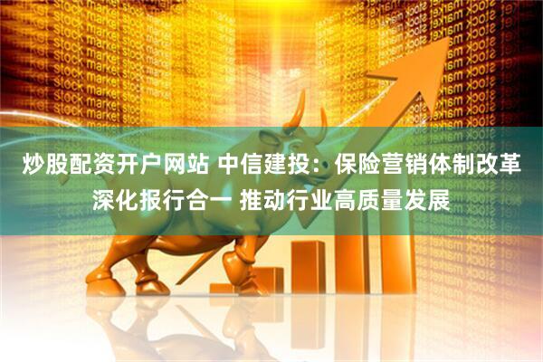 炒股配资开户网站 中信建投：保险营销体制改革深化报行合一 推动行业高质量发展