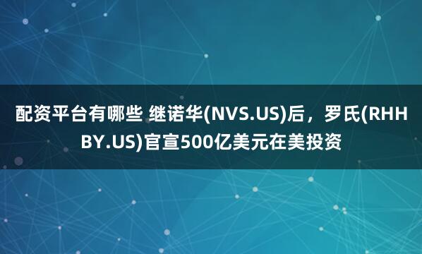 配资平台有哪些 继诺华(NVS.US)后，罗氏(RHHBY.US)官宣500亿美元在美投资