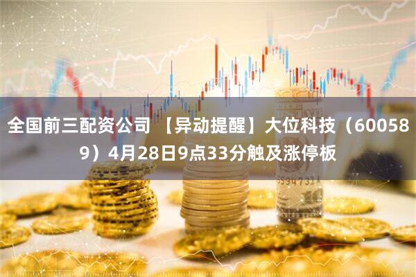 全国前三配资公司 【异动提醒】大位科技（600589）4月28日9点33分触及涨停板