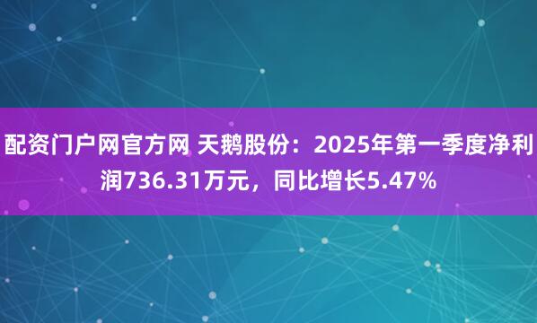配资门户网官方网 天鹅股份：2025年第一季度净利润736.31万元，同比增长5.47%