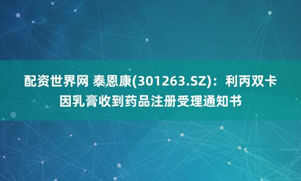 配资世界网 泰恩康(301263.SZ)：利丙双卡因乳膏收到药品注册受理通知书