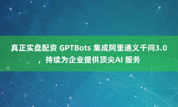 真正实盘配资 GPTBots 集成阿里通义千问3.0，持续为企业提供顶尖AI 服务