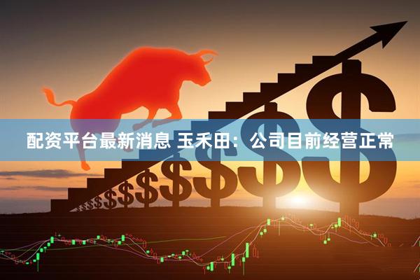 配资平台最新消息 玉禾田：公司目前经营正常