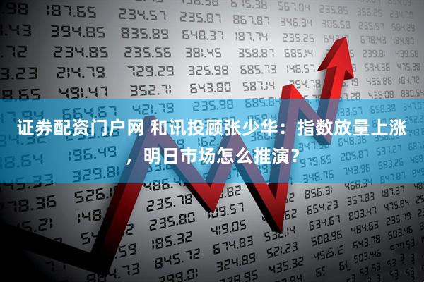 证券配资门户网 和讯投顾张少华：指数放量上涨，明日市场怎么推演？