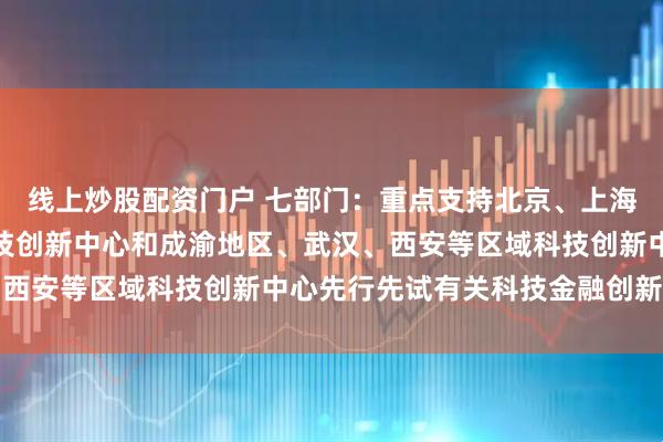 线上炒股配资门户 七部门：重点支持北京、上海、粤港澳大湾区国际科技创新中心和成渝地区、武汉、西安等区域科技创新中心先行先试有关科技金融创新政策