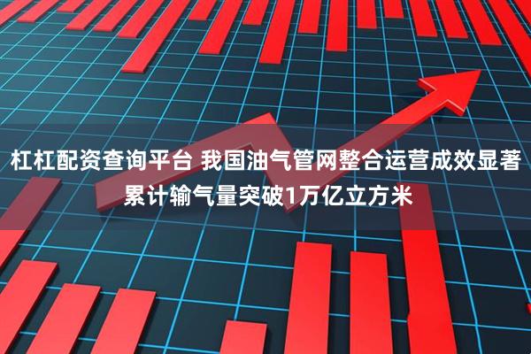 杠杠配资查询平台 我国油气管网整合运营成效显著 累计输气量突破1万亿立方米