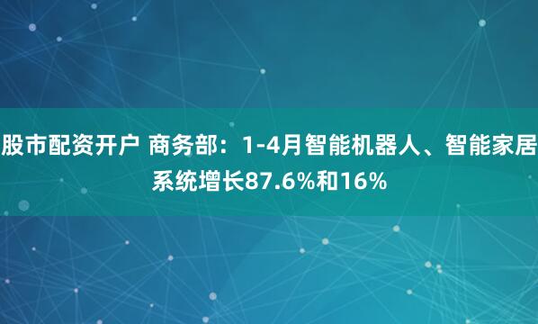 股市配资开户 商务部：1-4月智能机器人、智能家居系统增长87.6%和16%