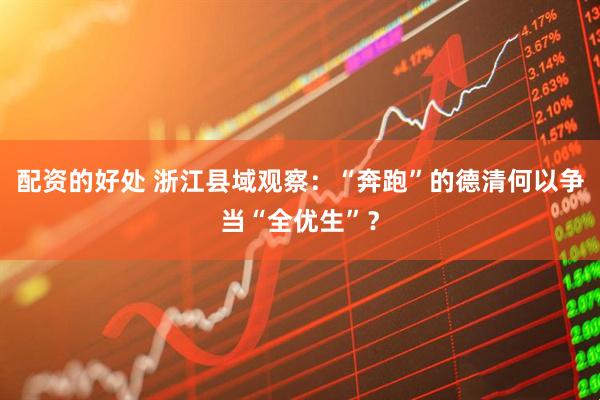 配资的好处 浙江县域观察：“奔跑”的德清何以争当“全优生”？