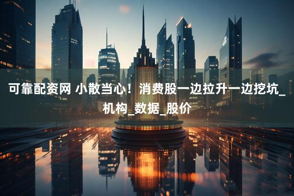 可靠配资网 小散当心！消费股一边拉升一边挖坑_机构_数据_股价