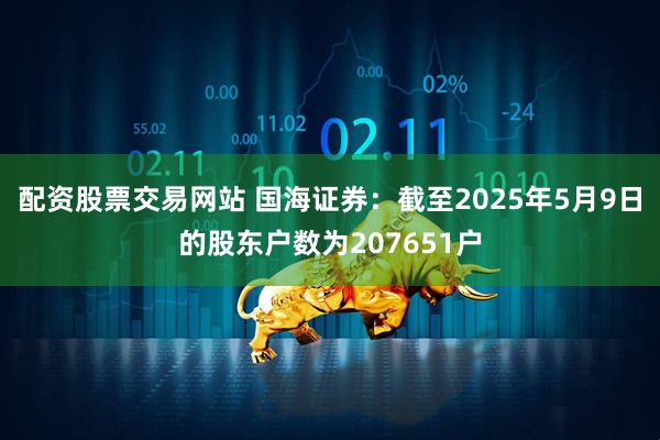 配资股票交易网站 国海证券：截至2025年5月9日的股东户数为207651户