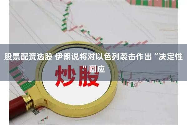 股票配资选股 伊朗说将对以色列袭击作出“决定性”回应