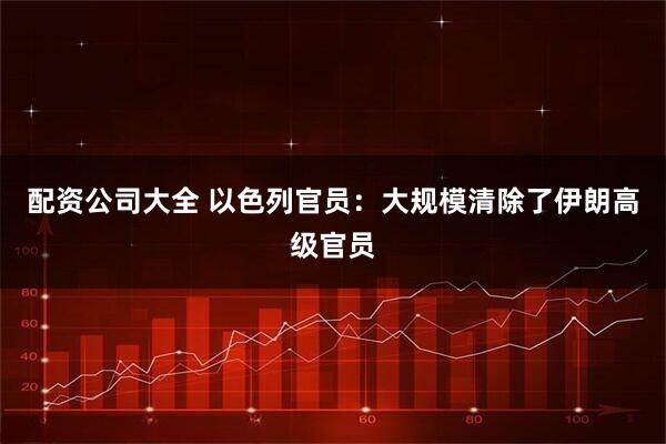 配资公司大全 以色列官员：大规模清除了伊朗高级官员