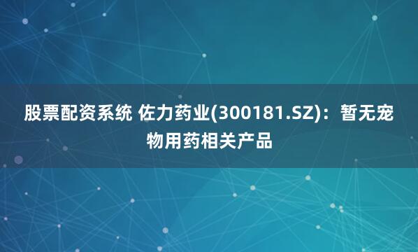 股票配资系统 佐力药业(300181.SZ)：暂无宠物用药相关产品