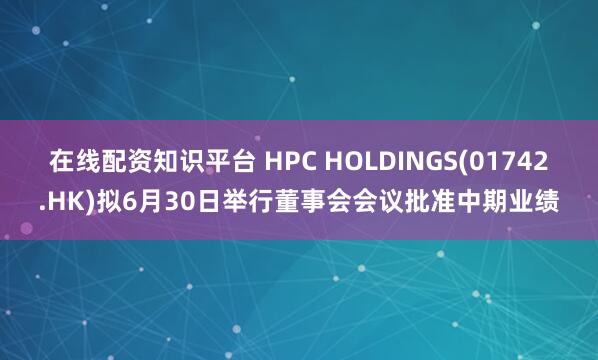 在线配资知识平台 HPC HOLDINGS(01742.HK)拟6月30日举行董事会会议批准中期业绩