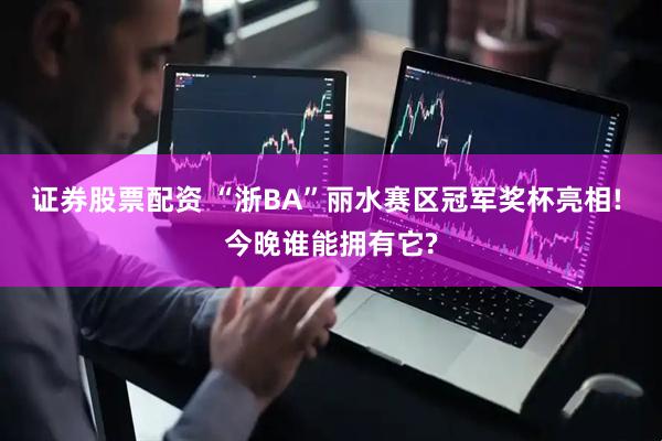 证券股票配资 “浙BA”丽水赛区冠军奖杯亮相! 今晚谁能拥有它?