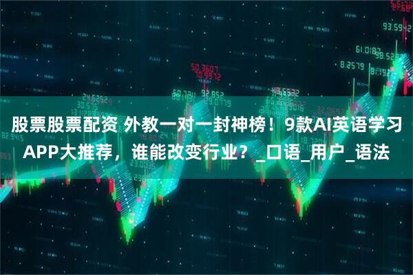 股票股票配资 外教一对一封神榜！9款AI英语学习APP大推荐，谁能改变行业？_口语_用户_语法