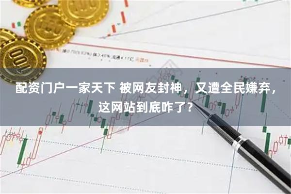 配资门户一家天下 被网友封神，又遭全民嫌弃，这网站到底咋了？