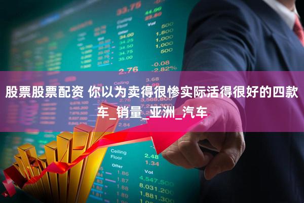 股票股票配资 你以为卖得很惨实际活得很好的四款车_销量_亚洲_汽车